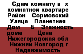 Сдам комнату в 2х-комнатной квартире › Район ­ Сормовский › Улица ­ Планетная › Дом ­ 35Б › Этажность дома ­ 9 › Цена ­ 7 000 - Нижегородская обл., Нижний Новгород г. Недвижимость » Квартиры аренда   . Нижегородская обл.